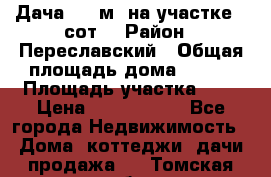 Дача 120 м² на участке 6 сот. › Район ­ Переславский › Общая площадь дома ­ 120 › Площадь участка ­ 6 › Цена ­ 1 400 000 - Все города Недвижимость » Дома, коттеджи, дачи продажа   . Томская обл.